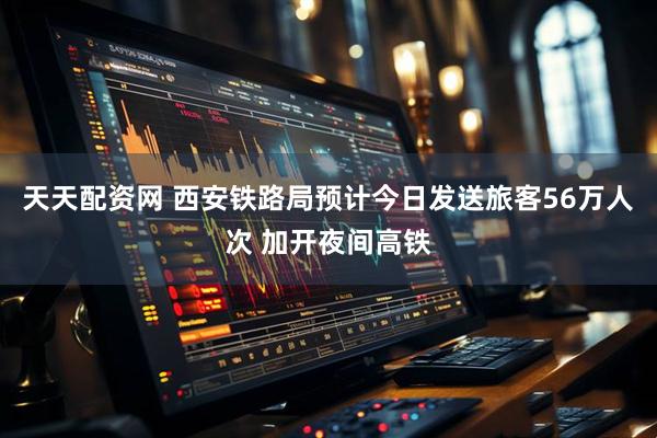 天天配资网 西安铁路局预计今日发送旅客56万人次 加开夜间高铁
