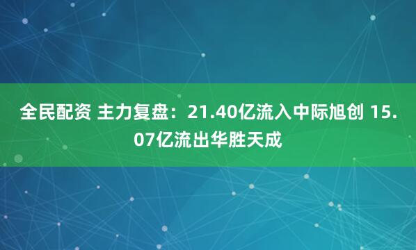 全民配资 主力复盘：21.40亿流入中际旭创 15.07亿流出华胜天成