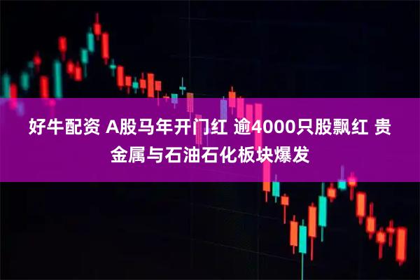 好牛配资 A股马年开门红 逾4000只股飘红 贵金属与石油石化板块爆发
