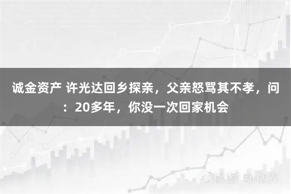 诚金资产 许光达回乡探亲，父亲怒骂其不孝，问：20多年，你没一次回家机会