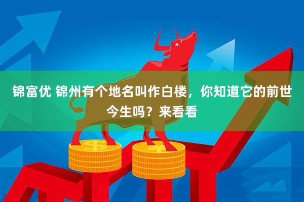 锦富优 锦州有个地名叫作白楼，你知道它的前世今生吗？来看看