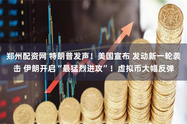 郑州配资网 特朗普发声！美国宣布 发动新一轮袭击 伊朗开启“最猛烈进攻”！虚拟币大幅反弹