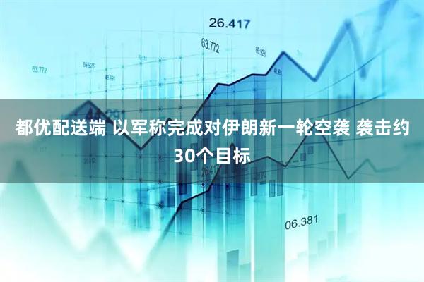 都优配送端 以军称完成对伊朗新一轮空袭 袭击约30个目标