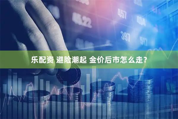 乐配资 避险潮起 金价后市怎么走？