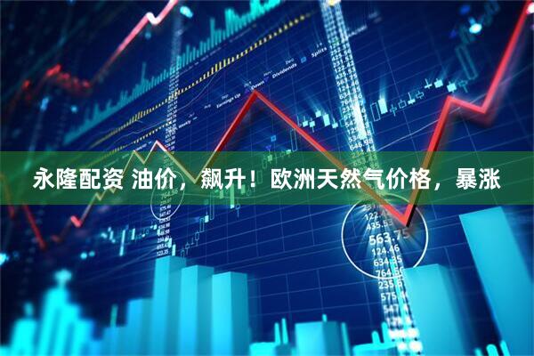永隆配资 油价，飙升！欧洲天然气价格，暴涨