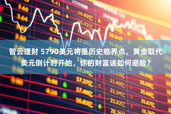 智云理财 5790美元将是历史临界点，黄金取代美元倒计时开始，你的财富该如何避险？