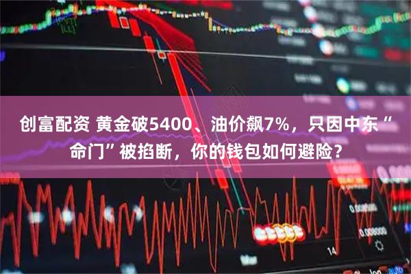创富配资 黄金破5400、油价飙7%，只因中东“命门”被掐断，你的钱包如何避险？