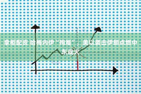 拿柜配资 哈梅内伊“殉难”，美以袭击伊朗点燃中东战火