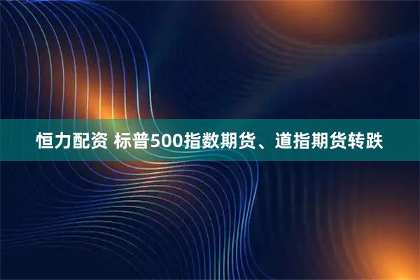 恒力配资 标普500指数期货、道指期货转跌