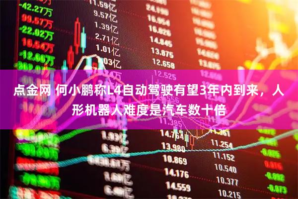 点金网 何小鹏称L4自动驾驶有望3年内到来，人形机器人难度是汽车数十倍