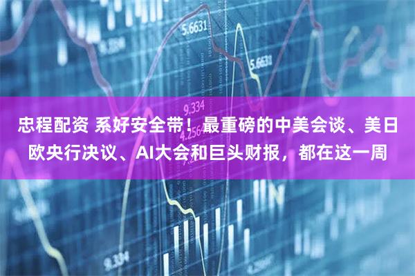忠程配资 系好安全带！最重磅的中美会谈、美日欧央行决议、AI大会和巨头财报，都在这一周