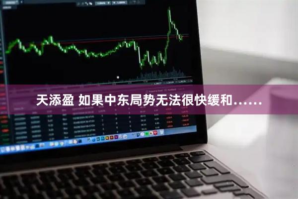 天添盈 如果中东局势无法很快缓和……