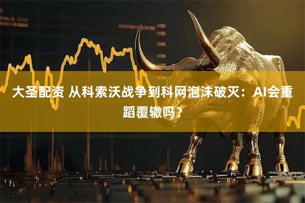 大圣配资 从科索沃战争到科网泡沫破灭：AI会重蹈覆辙吗？