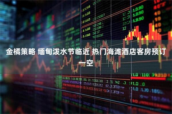 金橘策略 缅甸泼水节临近 热门海滩酒店客房预订一空