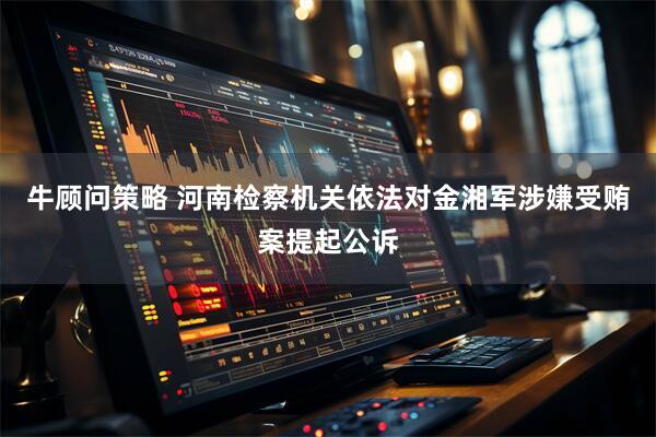 牛顾问策略 河南检察机关依法对金湘军涉嫌受贿案提起公诉