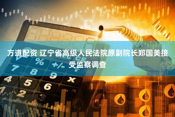 方道配资 辽宁省高级人民法院原副院长郑国美接受监察调查