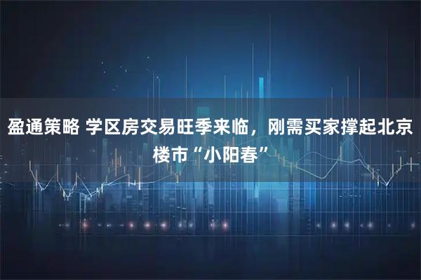 盈通策略 学区房交易旺季来临，刚需买家撑起北京楼市“小阳春”