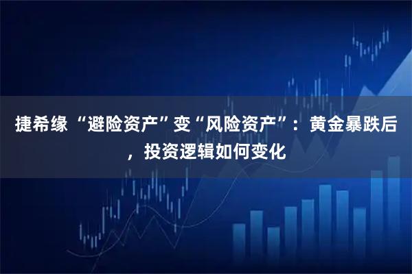 捷希缘 “避险资产”变“风险资产”：黄金暴跌后，投资逻辑如何变化