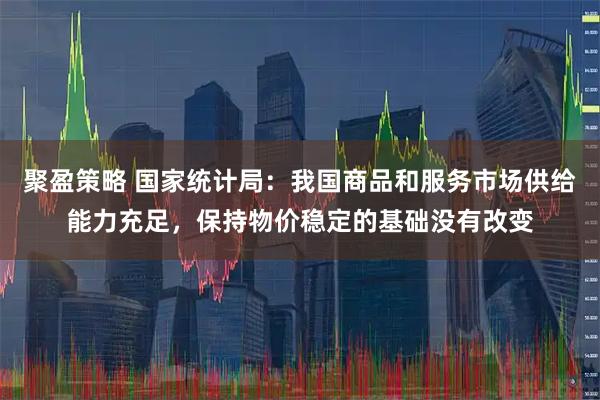 聚盈策略 国家统计局：我国商品和服务市场供给能力充足，保持物价稳定的基础没有改变