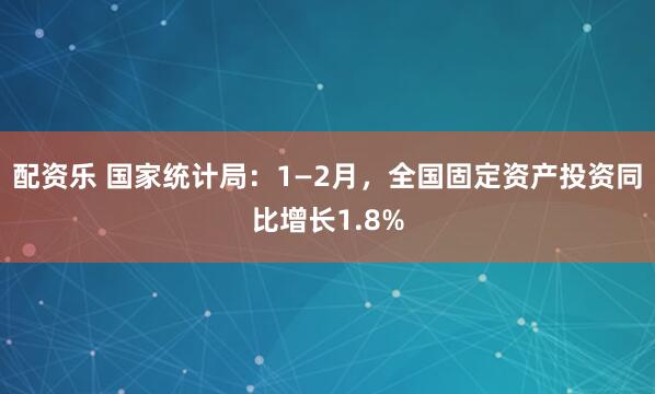 配资乐 国家统计局：1—2月，全国固定资产投资同比增长1.8%