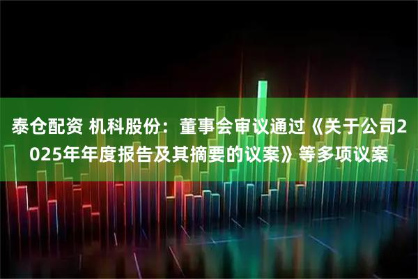 泰仓配资 机科股份：董事会审议通过《关于公司2025年年度报告及其摘要的议案》等多项议案