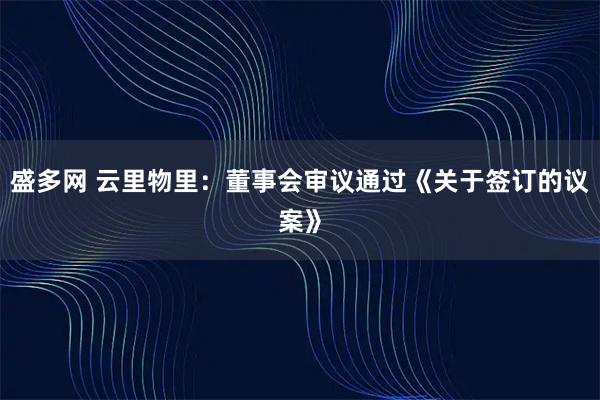 盛多网 云里物里：董事会审议通过《关于签订的议案》