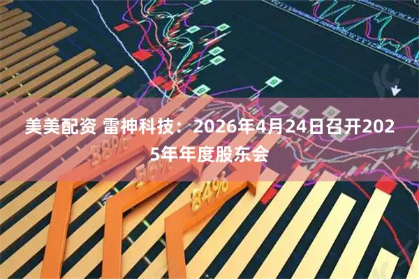 美美配资 雷神科技：2026年4月24日召开2025年年度股东会