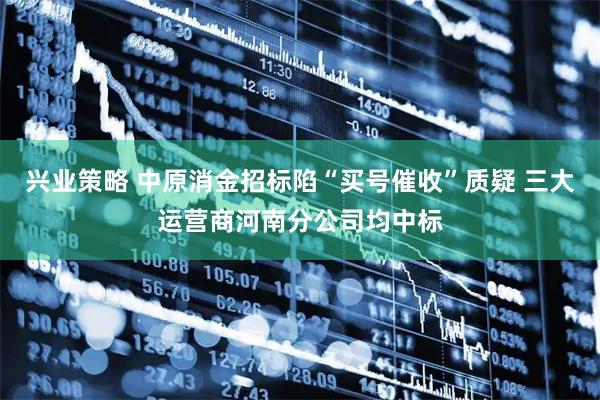 兴业策略 中原消金招标陷“买号催收”质疑 三大运营商河南分公司均中标