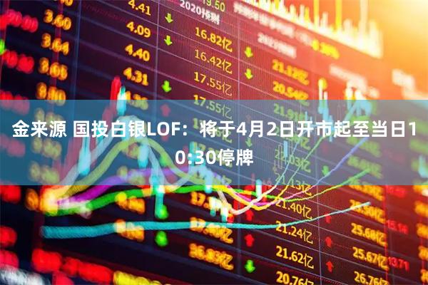 金来源 国投白银LOF：将于4月2日开市起至当日10:30停牌