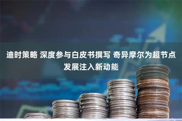 迪时策略 深度参与白皮书撰写 奇异摩尔为超节点发展注入新动能