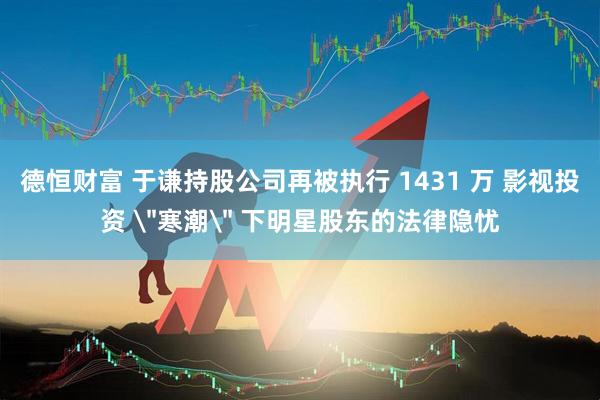 德恒财富 于谦持股公司再被执行 1431 万 影视投资 ＂寒潮＂ 下明星股东的法律隐忧