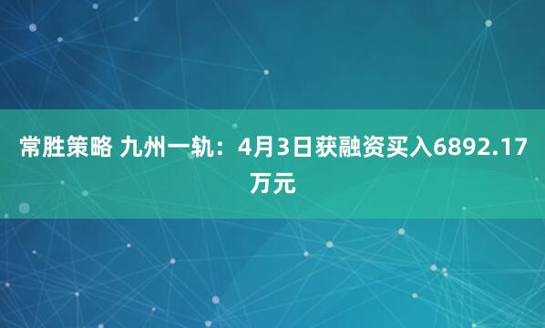 常胜策略 九州一轨：4月3日获融资买入6892.17万元