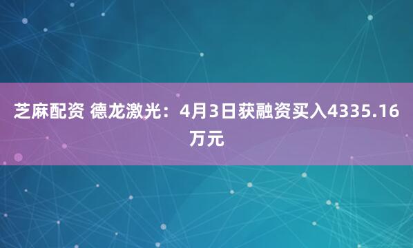 芝麻配资 德龙激光：4月3日获融资买入4335.16万元