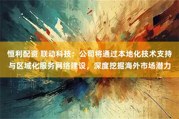 恒利配资 联动科技：公司将通过本地化技术支持与区域化服务网络建设，深度挖掘海外市场潜力