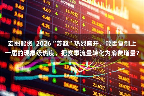 宏图配资  2026“苏超”热烈盛开，能否复制上一届的现象级热度，把赛事流量转化为消费增量？