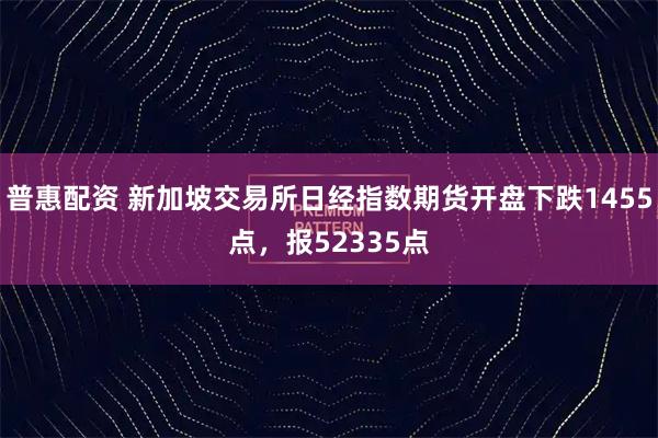 普惠配资 新加坡交易所日经指数期货开盘下跌1455点，报52335点