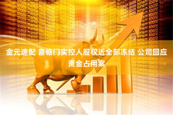 金元速配 喜临门实控人股权近全部冻结 公司回应资金占用案