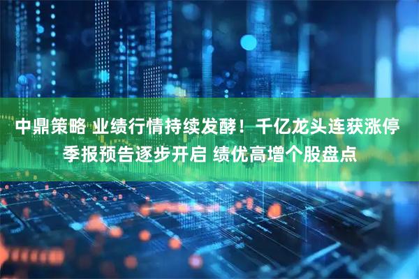 中鼎策略 业绩行情持续发酵！千亿龙头连获涨停 季报预告逐步开启 绩优高增个股盘点