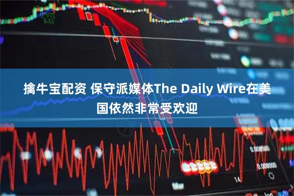 擒牛宝配资 保守派媒体The Daily Wire在美国依然非常受欢迎