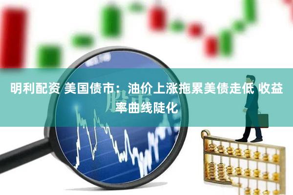明利配资 美国债市：油价上涨拖累美债走低 收益率曲线陡化