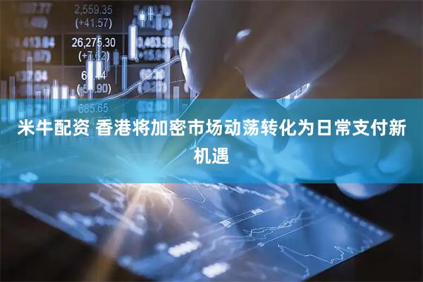 米牛配资 香港将加密市场动荡转化为日常支付新机遇