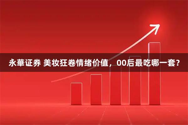 永華证券 美妆狂卷情绪价值，00后最吃哪一套？