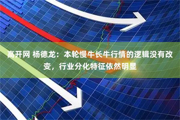 高开网 杨德龙：本轮慢牛长牛行情的逻辑没有改变，行业分化特征依然明显