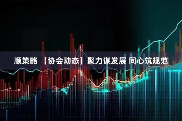 顺策略 【协会动态】聚力谋发展 同心筑规范