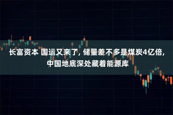 长富资本 国运又来了, 储量差不多是煤炭4亿倍, 中国地底深处藏着能源库