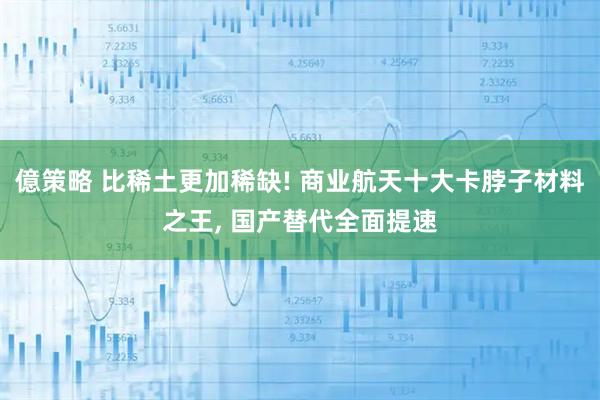 億策略 比稀土更加稀缺! 商业航天十大卡脖子材料之王, 国产替代全面提速