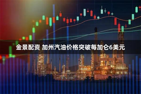 金景配资 加州汽油价格突破每加仑6美元