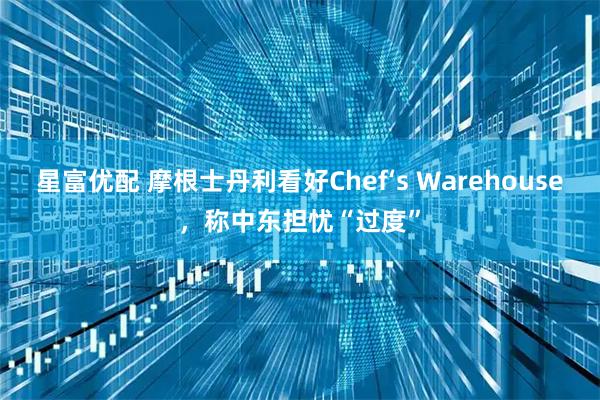 星富优配 摩根士丹利看好Chef‘s Warehouse，称中东担忧“过度”