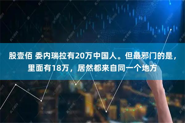 股壹佰 委内瑞拉有20万中国人。但最邪门的是，里面有18万，居然都来自同一个地方