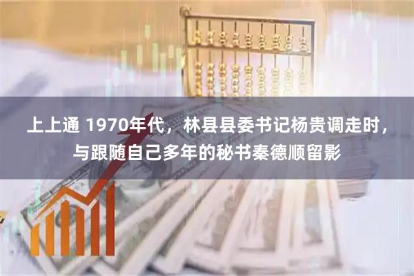 上上通 1970年代，林县县委书记杨贵调走时，与跟随自己多年的秘书秦德顺留影
